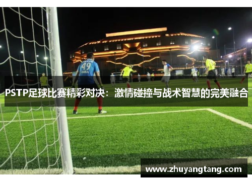 PSTP足球比赛精彩对决：激情碰撞与战术智慧的完美融合