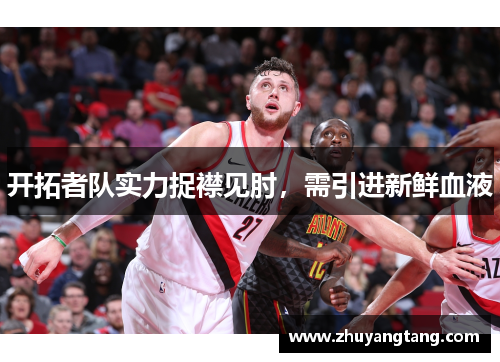 开拓者队实力捉襟见肘，需引进新鲜血液