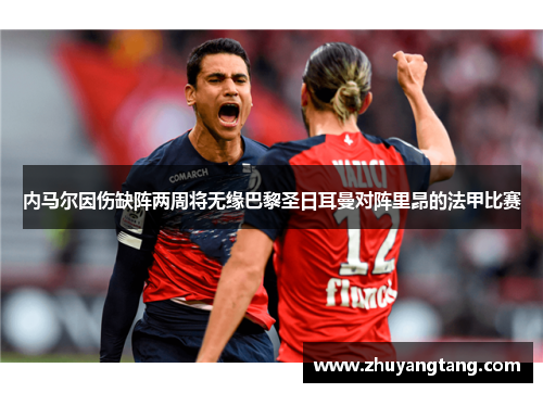 内马尔因伤缺阵两周将无缘巴黎圣日耳曼对阵里昂的法甲比赛