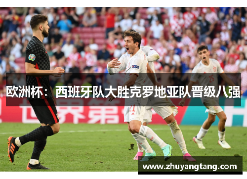 欧洲杯：西班牙队大胜克罗地亚队晋级八强