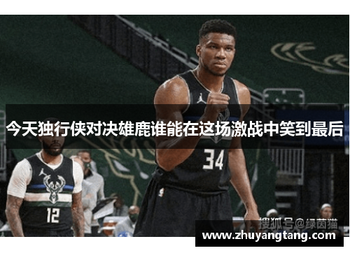 今天独行侠对决雄鹿谁能在这场激战中笑到最后