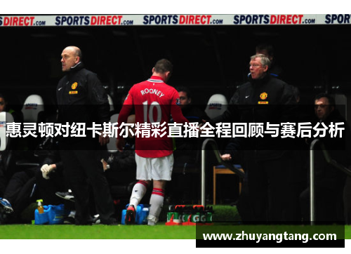 惠灵顿对纽卡斯尔精彩直播全程回顾与赛后分析