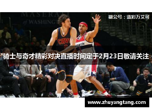骑士与奇才精彩对决直播时间定于2月23日敬请关注