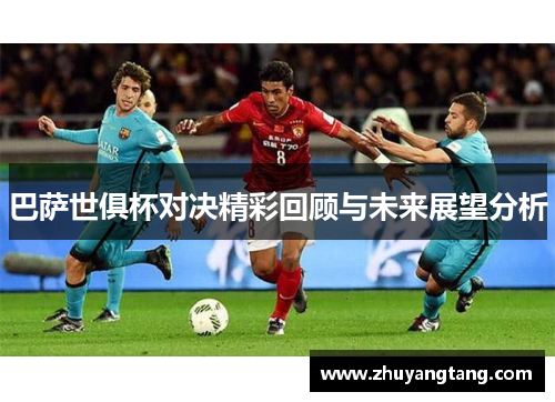 巴萨世俱杯对决精彩回顾与未来展望分析