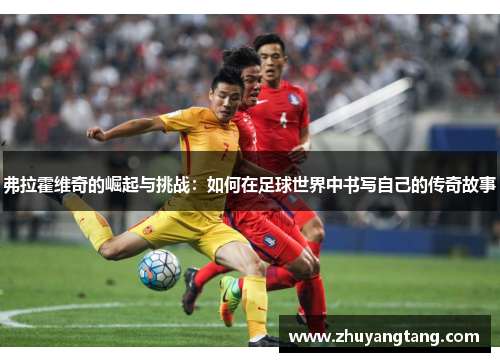弗拉霍维奇的崛起与挑战：如何在足球世界中书写自己的传奇故事